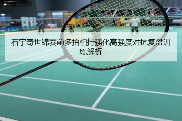 石宇奇世锦赛前多拍相持强化高强度对抗复盘训练解析