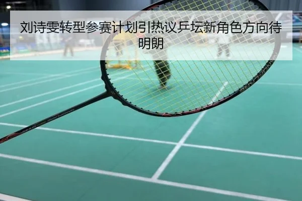 刘诗雯转型参赛计划引热议乒坛新角色方向待明朗