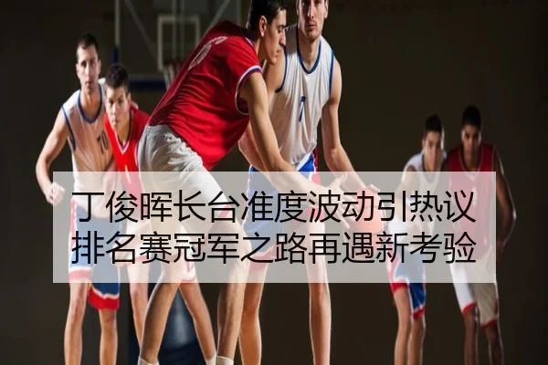 丁俊晖长台准度波动引热议 排名赛冠军之路再遇新考验